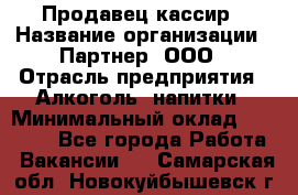 Продавец-кассир › Название организации ­ Партнер, ООО › Отрасль предприятия ­ Алкоголь, напитки › Минимальный оклад ­ 30 000 - Все города Работа » Вакансии   . Самарская обл.,Новокуйбышевск г.